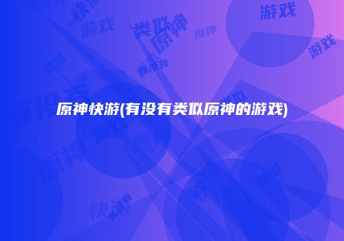原神快游(有没有类似原神的游戏)
