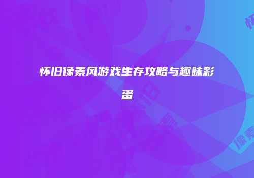 怀旧像素风游戏生存攻略与趣味彩蛋