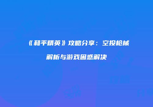 《和平精英》攻略分享：空投枪械解析与游戏困惑解决