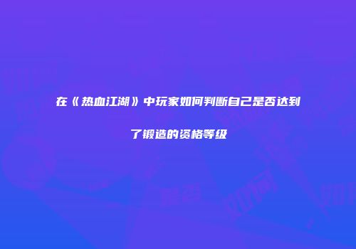 在《热血江湖》中玩家如何判断自己是否达到了锻造的资格等级