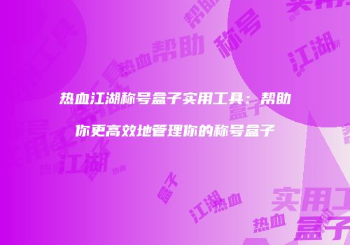 热血江湖称号盒子实用工具：帮助你更高效地管理你的称号盒子