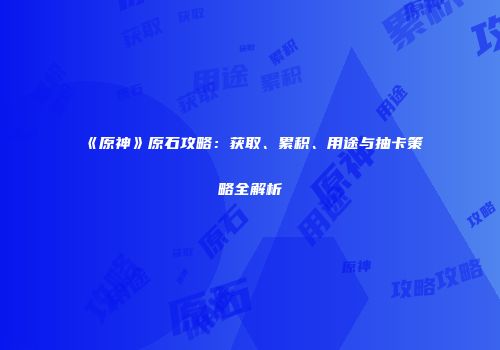 《原神》原石攻略：获取、累积、用途与抽卡策略全解析