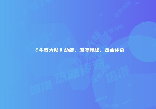 《斗罗大陆》动画：国漫巅峰，热血传奇
