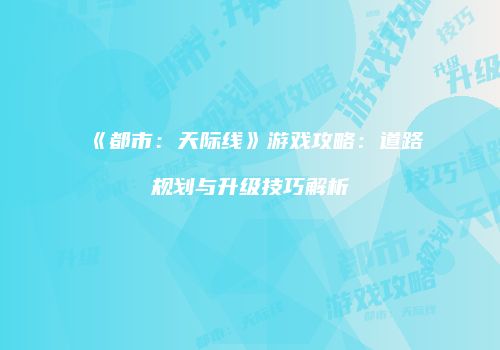 《都市：天际线》游戏攻略：道路规划与升级技巧解析