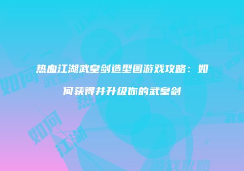 热血江湖武皇剑造型图游戏攻略：如何获得并升级你的武皇剑