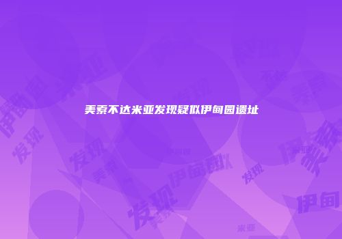 美索不达米亚发现疑似伊甸园遗址