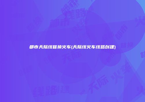 都市天际线替换火车(天际线火车线路创建)