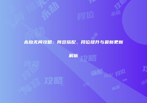 永劫无间攻略：阵容搭配、段位提升与最新更新解析