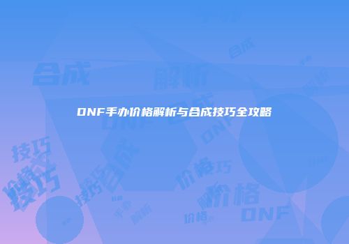 DNF手办价格解析与合成技巧全攻略