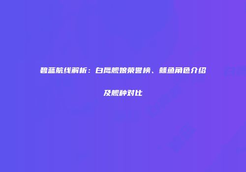 碧蓝航线解析：白鹰舰娘荣誉榜、鲦鱼角色介绍及舰种对比