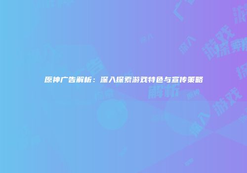 原神广告解析：深入探索游戏特色与宣传策略