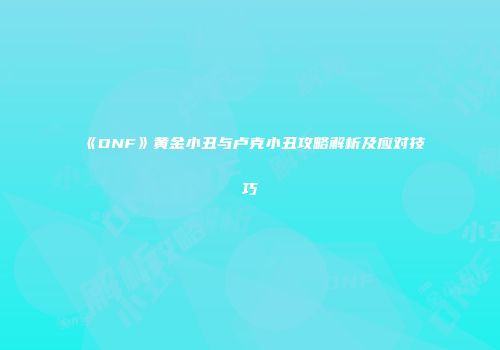 《DNF》黄金小丑与卢克小丑攻略解析及应对技巧