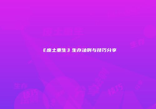 《废土重生》生存法则与技巧分享