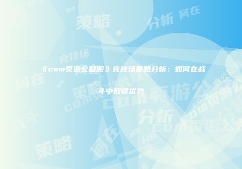 《com页游公益服》竞技场策略分析:如何在战斗中取得优势