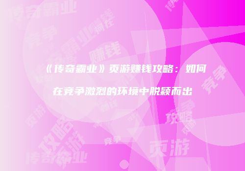 《传奇霸业》页游赚钱攻略：如何在竞争激烈的环境中脱颖而出