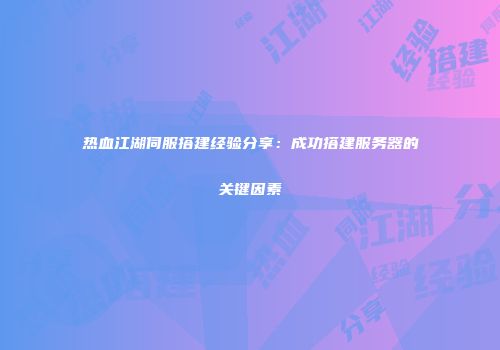 热血江湖伺服搭建经验分享：成功搭建服务器的关键因素