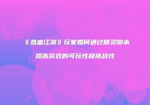 《热血江湖》玩家如何通过精灵脚本提高游戏的可玩性和挑战性