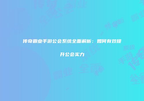 传奇霸业手游公会系统全面解析：如何有效提升公会实力