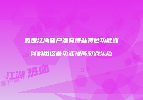 热血江湖客户端有哪些特色功能如何利用这些功能提高游戏乐趣