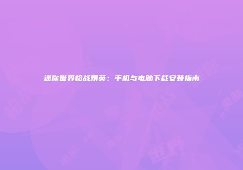 迷你世界枪战精英：手机与电脑下载安装指南
