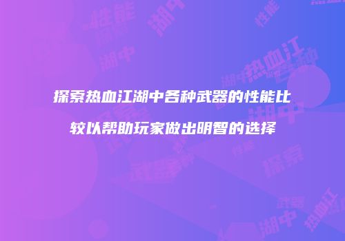 探索热血江湖中各种武器的性能比较以帮助玩家做出明智的选择