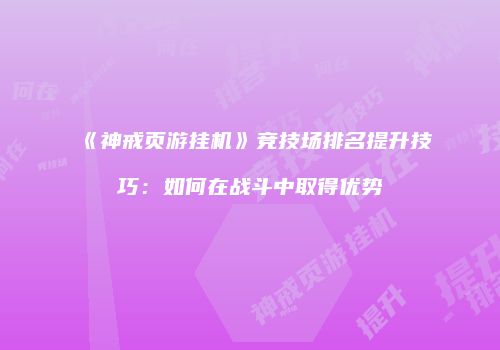 《神戒页游挂机》竞技场排名提升技巧：如何在战斗中取得优势