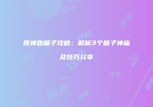 原神跑箱子攻略：解析3个箱子神庙及技巧分享