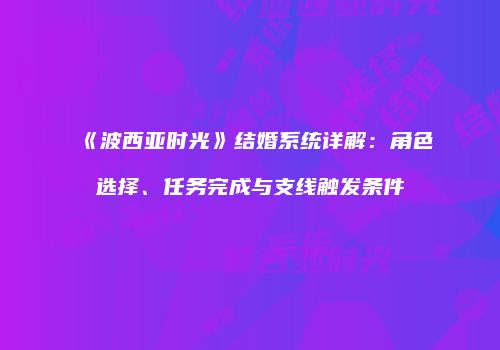 《波西亚时光》结婚系统详解：角色选择、任务完成与支线触发条件