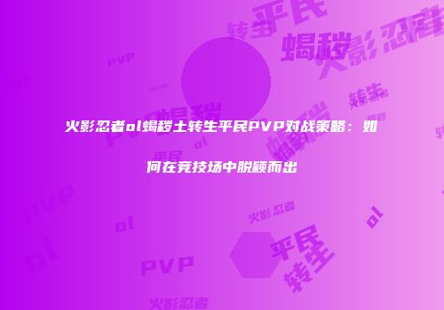 火影忍者ol蝎秽土转生平民PVP对战策略：如何在竞技场中脱颖而出