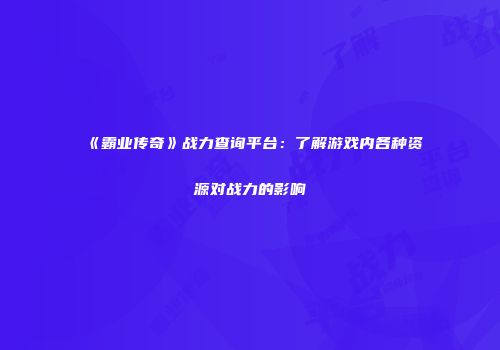 《霸业传奇》战力查询平台：了解游戏内各种资源对战力的影响