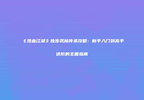 《热血江湖》独步武林传承攻略：新手入门到高手进阶的全面指南
