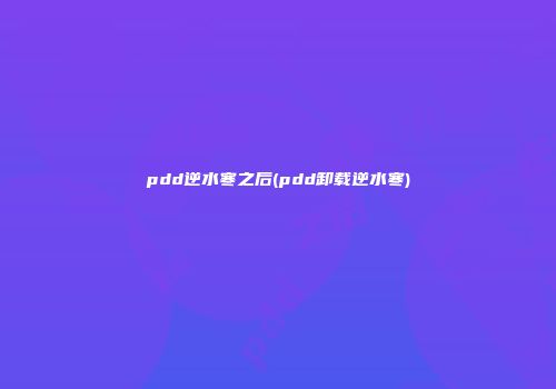 pdd逆水寒之后(pdd卸载逆水寒)