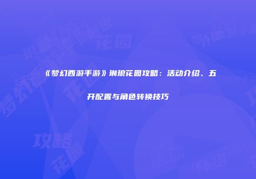《梦幻西游手游》琳琅花园攻略：活动介绍、五开配置与角色转换技巧