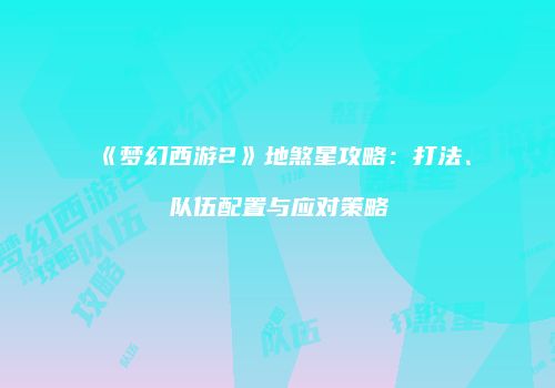 《梦幻西游2》地煞星攻略：打法、队伍配置与应对策略