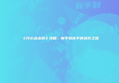 《开心点点消》攻略：新手到高手的进阶之路