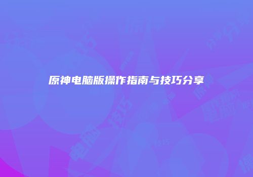 原神电脑版操作指南与技巧分享
