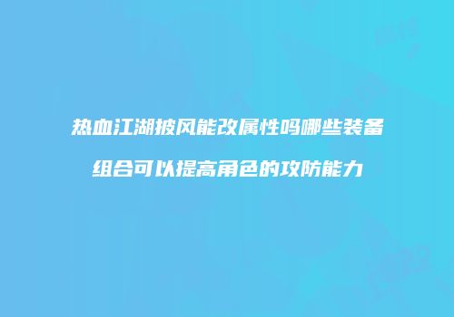 热血江湖披风能改属性吗哪些装备组合可以提高角色的攻防能力