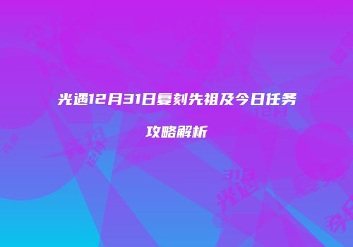 光遇12月31日复刻先祖及今日任务攻略解析