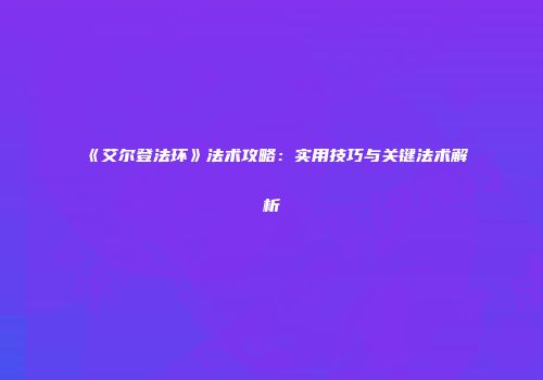 《艾尔登法环》法术攻略：实用技巧与关键法术解析