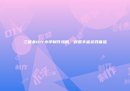 三国杀DIY小字制作攻略：创意丰富游戏体验