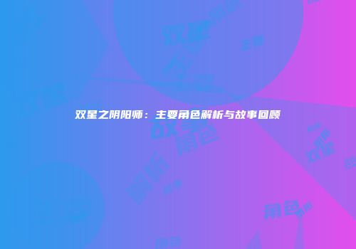 双星之阴阳师：主要角色解析与故事回顾