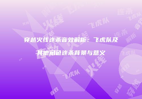 穿越火线连杀音效解析：飞虎队及其他角色连杀背景与意义