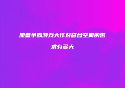 魔兽争霸游戏大作对磁盘空间的需求有多大