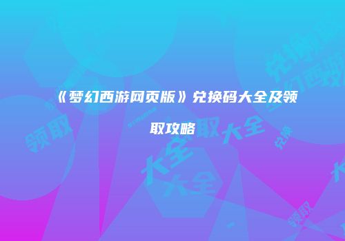 《梦幻西游网页版》兑换码大全及领取攻略