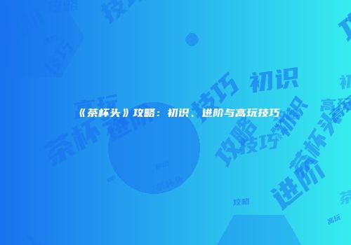 《茶杯头》攻略：初识、进阶与高玩技巧