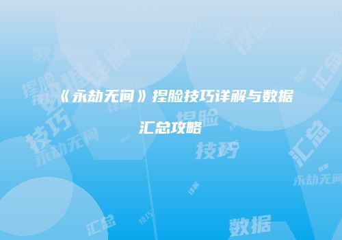 《永劫无间》捏脸技巧详解与数据汇总攻略