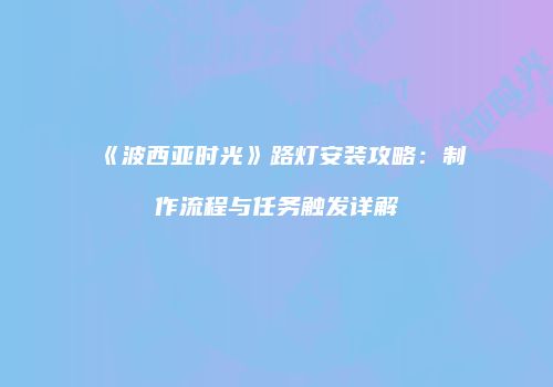 《波西亚时光》路灯安装攻略：制作流程与任务触发详解