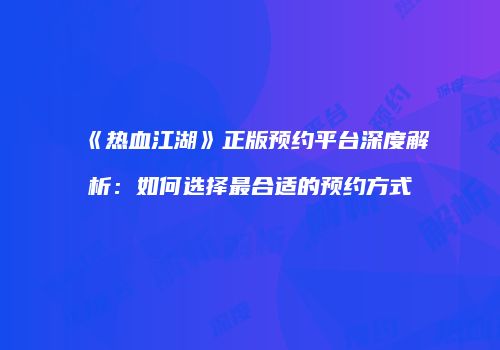 《热血江湖》正版预约平台深度解析：如何选择最合适的预约方式