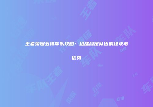 王者荣耀五排车队攻略：组建稳定队伍的秘诀与优势
