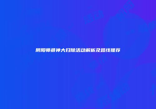 阴阳师帚神大扫除活动解析及路线推荐